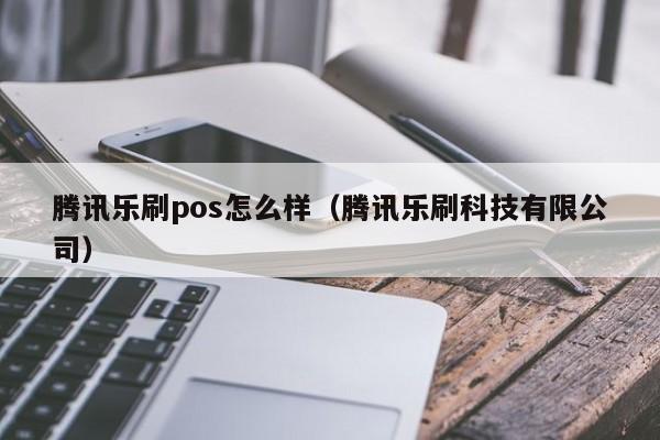 腾讯乐刷pos怎么样（腾讯乐刷科技有限公司）