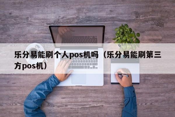 乐分易能刷个人pos机吗（乐分易能刷第三方pos机）