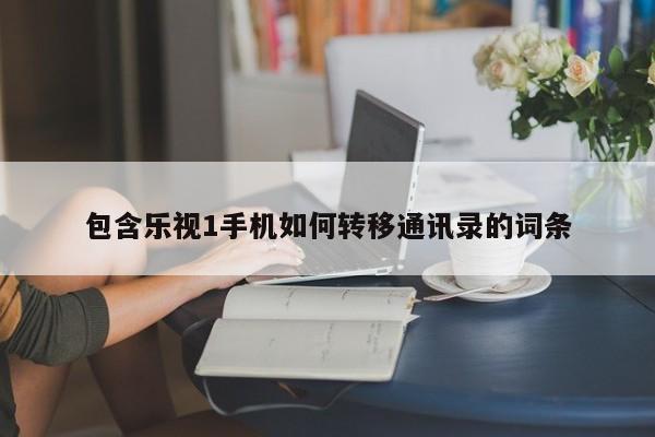 包含乐视1手机如何转移通讯录的词条