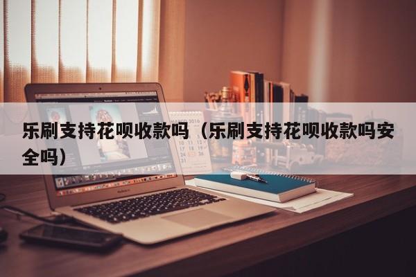 乐刷支持花呗收款吗（乐刷支持花呗收款吗安全吗）