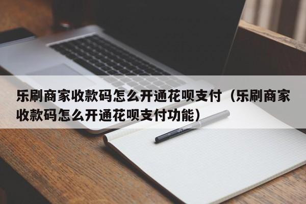 乐刷商家收款码怎么开通花呗支付（乐刷商家收款码怎么开通花呗支付功能）