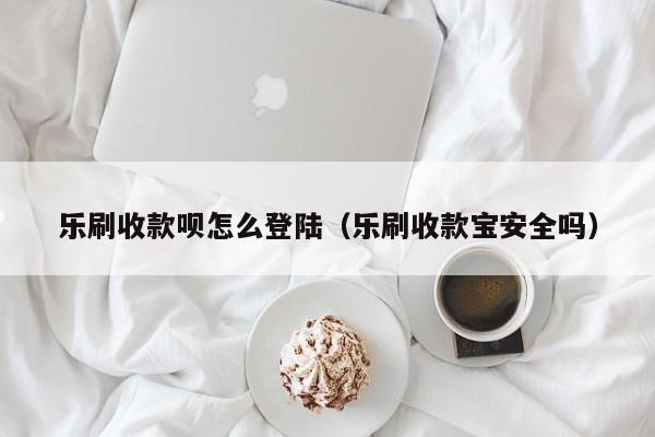 乐刷收款呗怎么登陆（乐刷收款宝安全吗）
