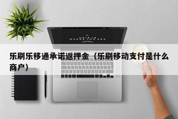 乐刷乐移通承诺返押金（乐刷移动支付是什么商户）