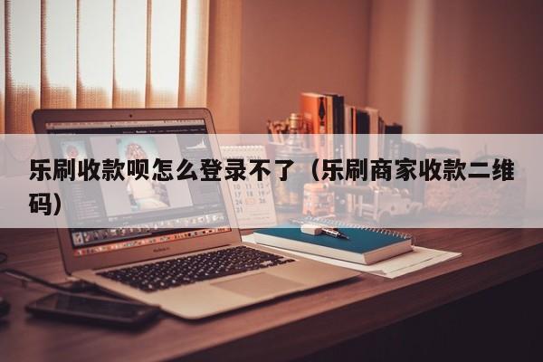 乐刷收款呗怎么登录不了（乐刷商家收款二维码）