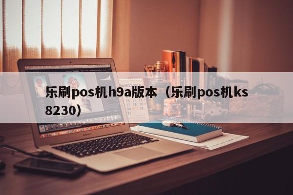 乐刷pos机h9a版本（乐刷pos机ks8230）