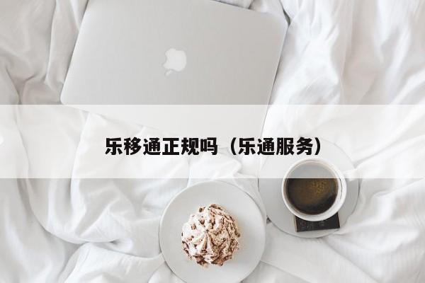 乐移通正规吗（乐通服务）