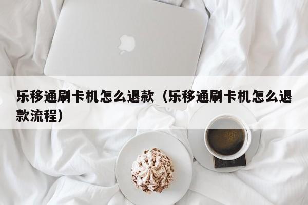 乐移通刷卡机怎么退款（乐移通刷卡机怎么退款流程）