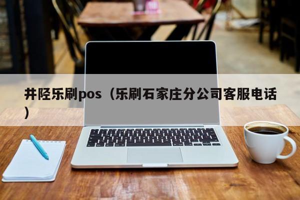 井陉乐刷pos（乐刷石家庄分公司客服电话）