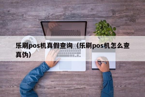 乐刷pos机真假查询（乐刷pos机怎么查真伪）
