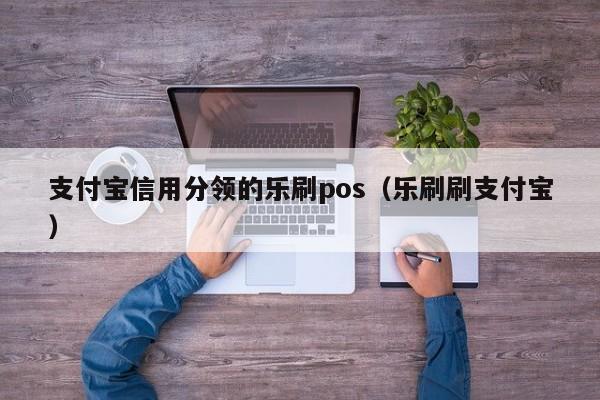 支付宝信用分领的乐刷pos（乐刷刷支付宝）