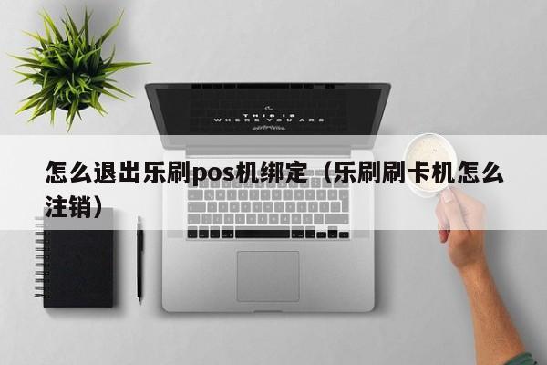 怎么退出乐刷pos机绑定（乐刷刷卡机怎么注销）