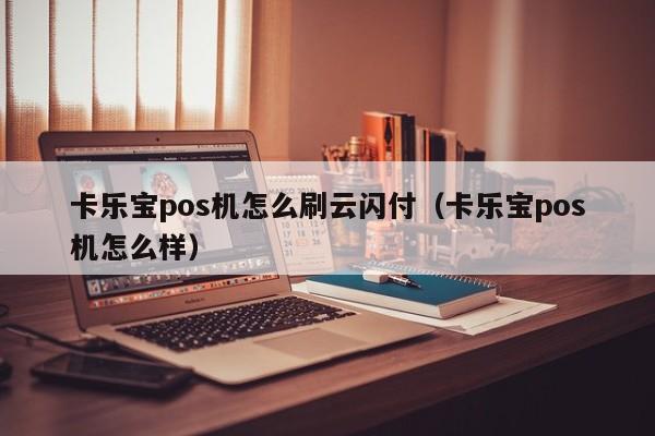 卡乐宝pos机怎么刷云闪付（卡乐宝pos机怎么样）