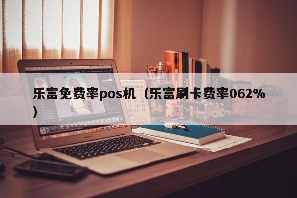 乐富免费率pos机（乐富刷卡费率062%）