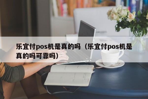乐宜付pos机是真的吗（乐宜付pos机是真的吗可靠吗）
