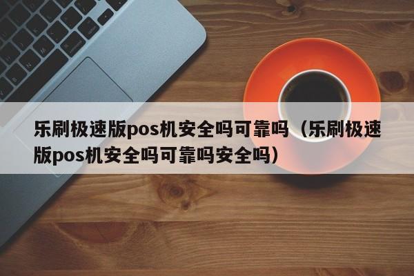 乐刷极速版pos机安全吗可靠吗（乐刷极速版pos机安全吗可靠吗安全吗）