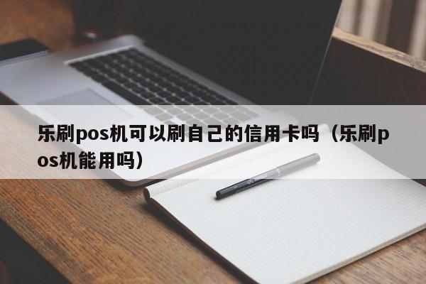 乐刷pos机可以刷自己的信用卡吗（乐刷pos机能用吗）