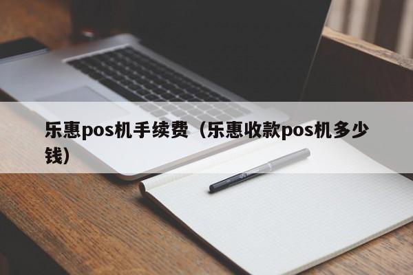 乐惠pos机手续费（乐惠收款pos机多少钱）