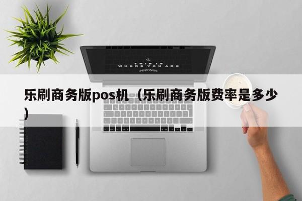 乐刷商务版pos机（乐刷商务版费率是多少）