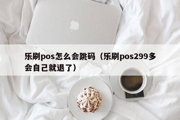 乐刷pos怎么会跳码（乐刷pos299多会自己就退了）