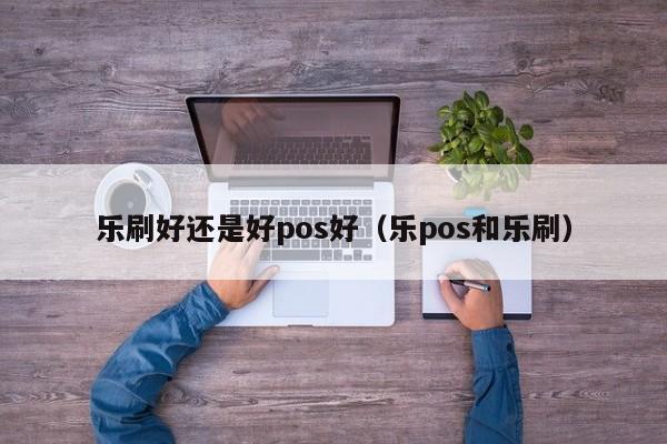 乐刷好还是好pos好（乐pos和乐刷）