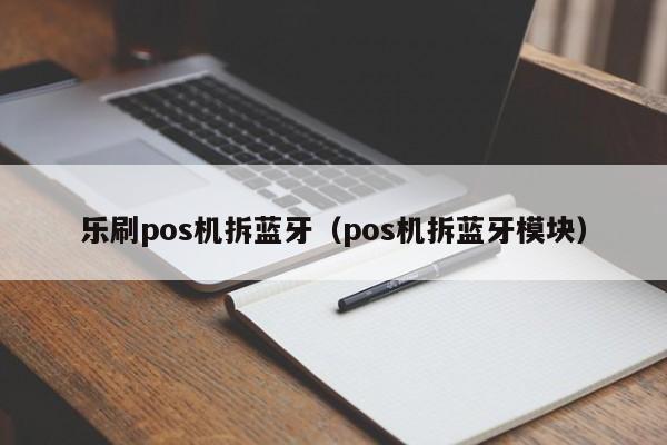 乐刷pos机拆蓝牙（pos机拆蓝牙模块）