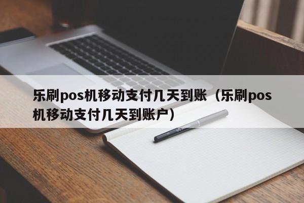 乐刷pos机移动支付几天到账（乐刷pos机移动支付几天到账户）