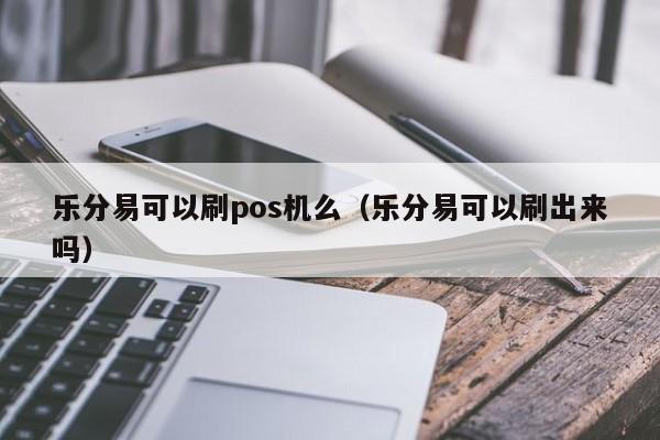 乐分易可以刷pos机么（乐分易可以刷出来吗）
