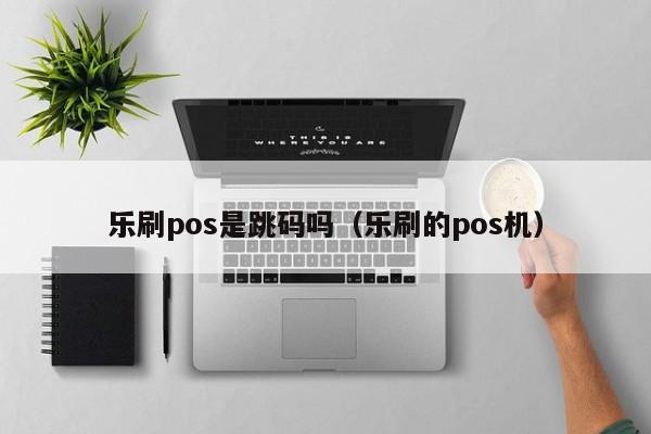 乐刷pos是跳码吗（乐刷的pos机）