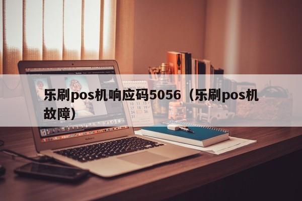 乐刷pos机响应码5056（乐刷pos机故障）