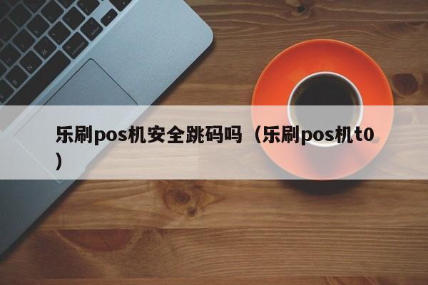 乐刷pos机安全跳码吗（乐刷pos机t0）