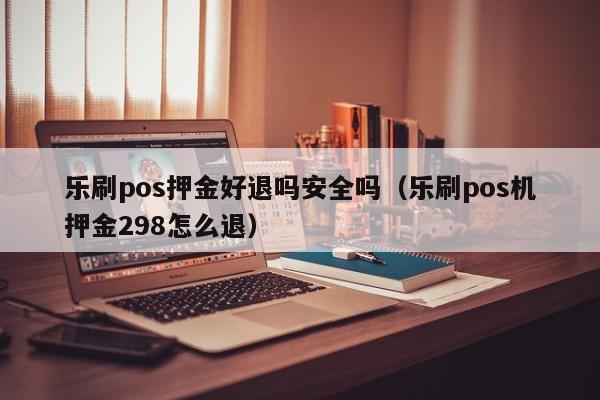 乐刷pos押金好退吗安全吗（乐刷pos机押金298怎么退）