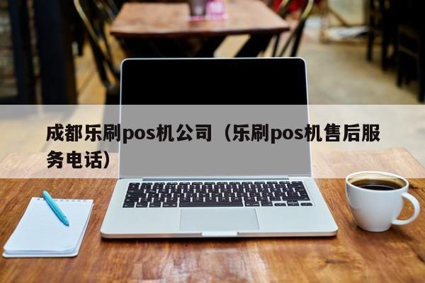成都乐刷pos机公司（乐刷pos机售后服务电话）