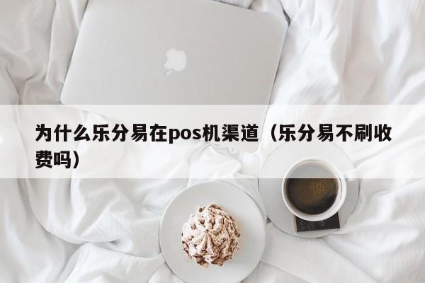 为什么乐分易在pos机渠道（乐分易不刷收费吗）