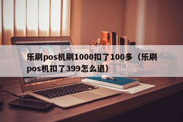 乐刷pos机刷1000扣了100多（乐刷pos机扣了399怎么退）