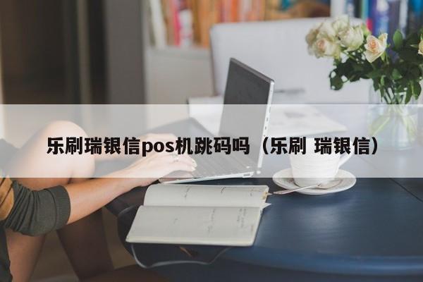 乐刷瑞银信pos机跳码吗（乐刷 瑞银信）
