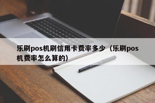 乐刷pos机刷信用卡费率多少（乐刷pos机费率怎么算的）