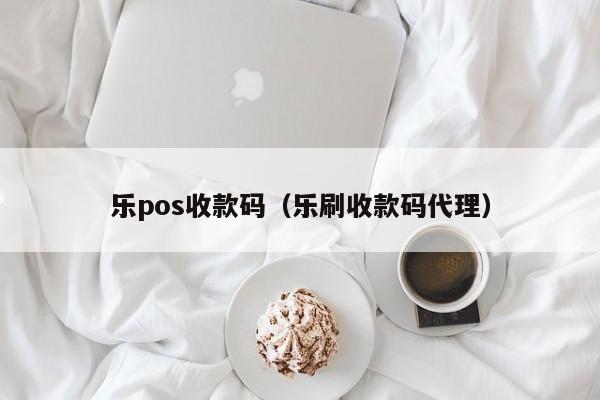 乐pos收款码（乐刷收款码代理）
