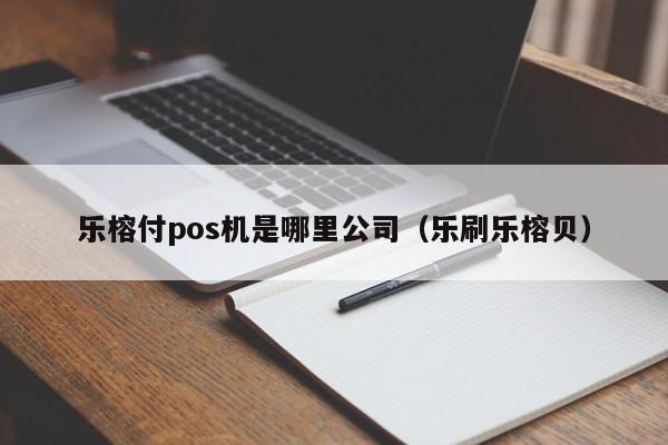 乐榕付pos机是哪里公司（乐刷乐榕贝）