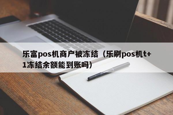 乐富pos机商户被冻结（乐刷pos机t+1冻结余额能到账吗）