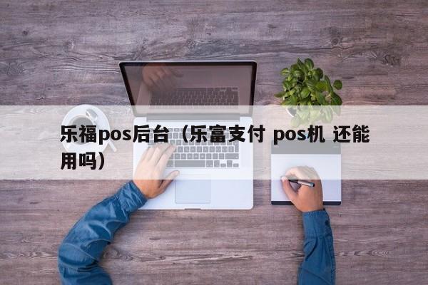 乐福pos后台（乐富支付 pos机 还能用吗）