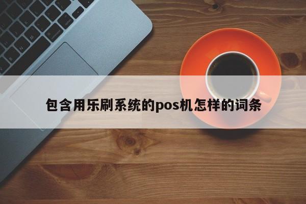 包含用乐刷系统的pos机怎样的词条
