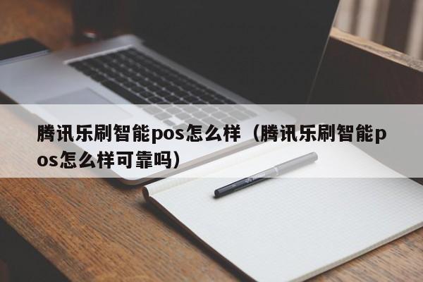 腾讯乐刷智能pos怎么样（腾讯乐刷智能pos怎么样可靠吗）