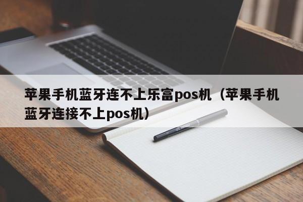 苹果手机蓝牙连不上乐富pos机（苹果手机蓝牙连接不上pos机）