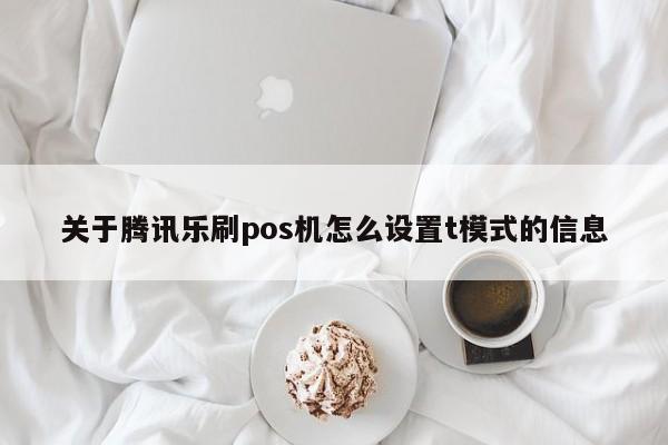 关于腾讯乐刷pos机怎么设置t模式的信息