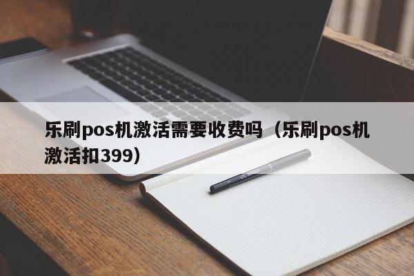 乐刷pos机激活需要收费吗（乐刷pos机激活扣399）