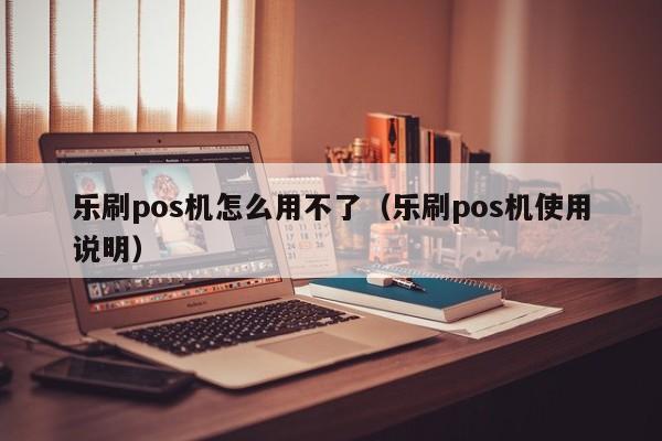 乐刷pos机怎么用不了（乐刷pos机使用说明）