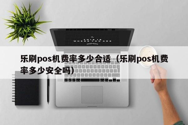 乐刷pos机费率多少合适（乐刷pos机费率多少安全吗）