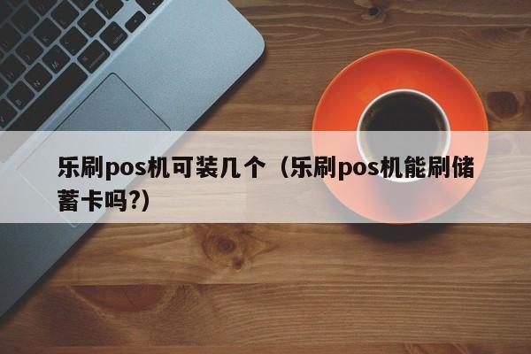 乐刷pos机可装几个（乐刷pos机能刷储蓄卡吗?）