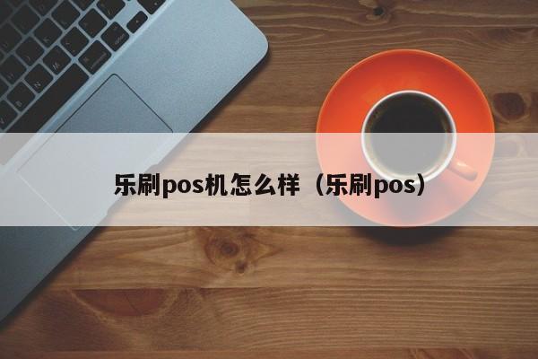 乐刷pos机怎么样（乐刷pos）