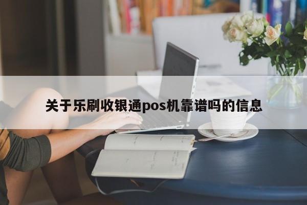关于乐刷收银通pos机靠谱吗的信息